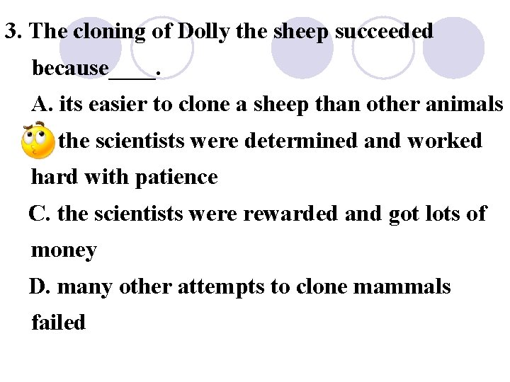 3. The cloning of Dolly the sheep succeeded because____. A. its easier to clone