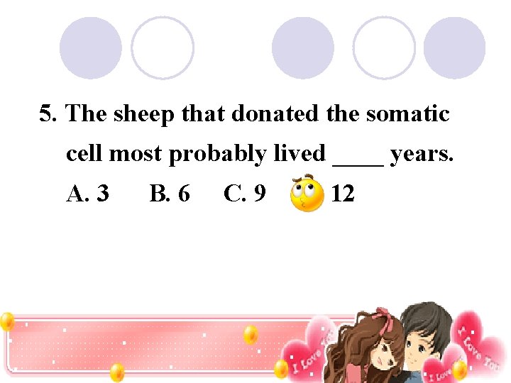 5. The sheep that donated the somatic cell most probably lived ____ years. A.