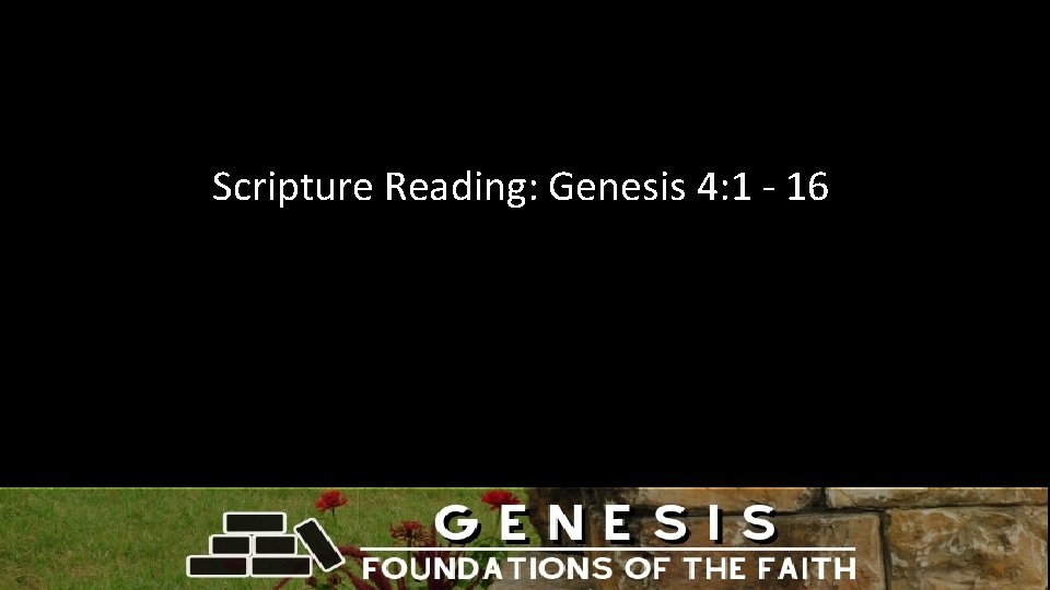 Scripture Reading: Genesis 4: 1 - 16 