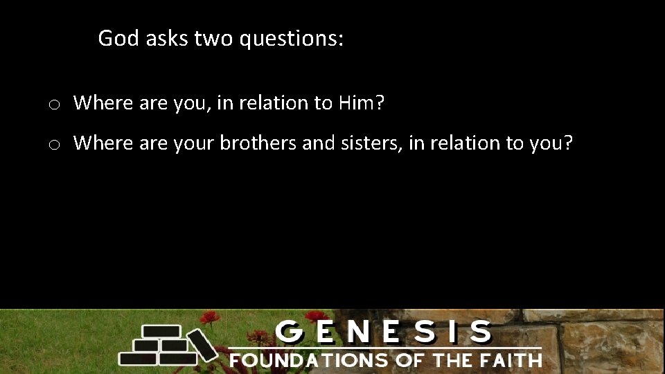 God asks two questions: o Where are you, in relation to Him? o Where