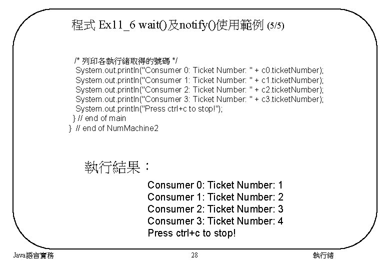 程式 Ex 11_6 wait()及notify()使用範例 (5/5) 　/* 列印各執行緒取得的號碼 */ System. out. println("Consumer 0: Ticket Number: