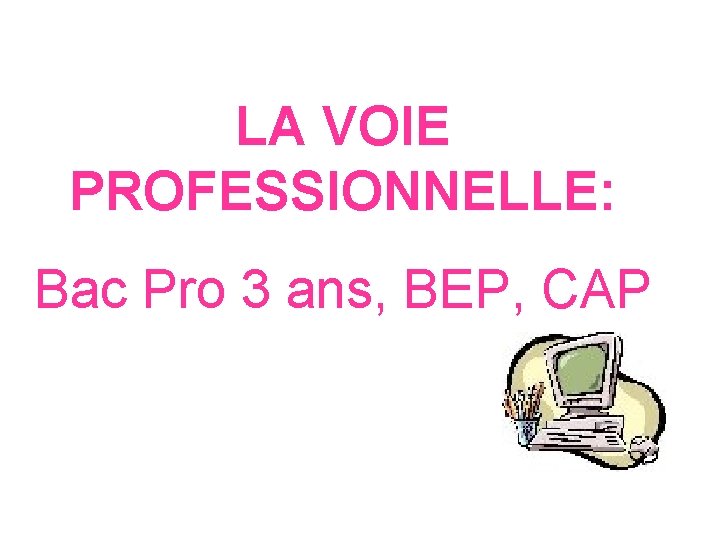 LA VOIE PROFESSIONNELLE: Bac Pro 3 ans, BEP, CAP 