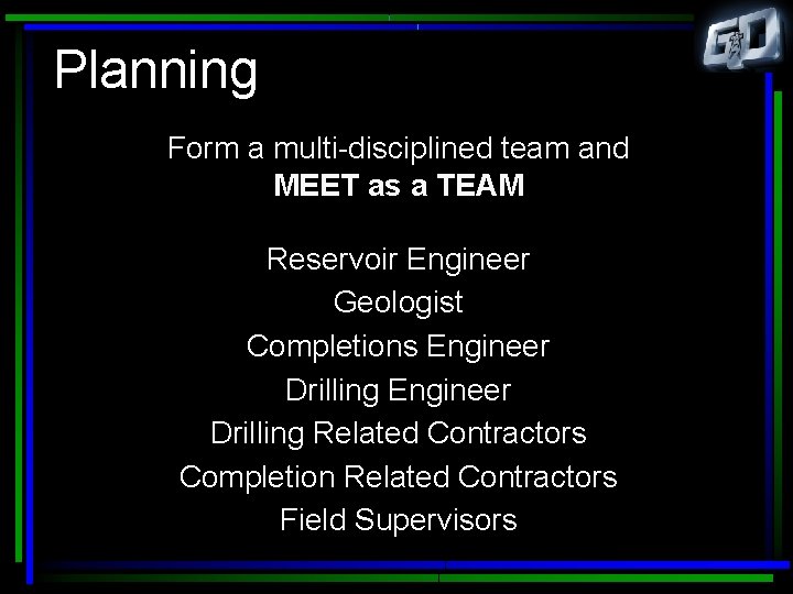 Planning Form a multi-disciplined team and MEET as a TEAM Reservoir Engineer Geologist Completions