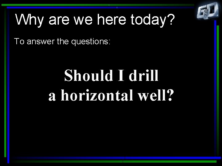 Why are we here today? To answer the questions: Should I drill a horizontal