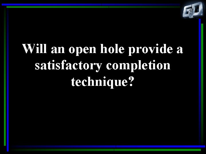 Will an open hole provide a satisfactory completion technique? 
