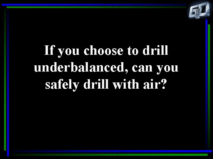If you choose to drill underbalanced, can you safely drill with air? 
