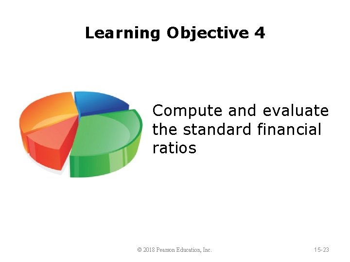 Learning Objective 4 Compute and evaluate the standard financial ratios © 2018 Pearson Education,