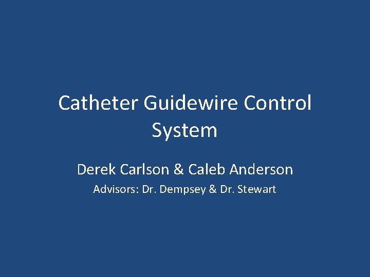 Catheter Guidewire Control System Derek Carlson & Caleb Anderson Advisors: Dr. Dempsey & Dr.
