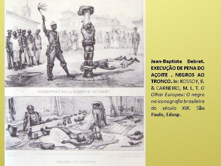 Jean-Baptiste Debret. EXECUÇÃO DE PENA DO AÇOITE. NEGROS AO TRONCO. In: KOSSOY, B. &