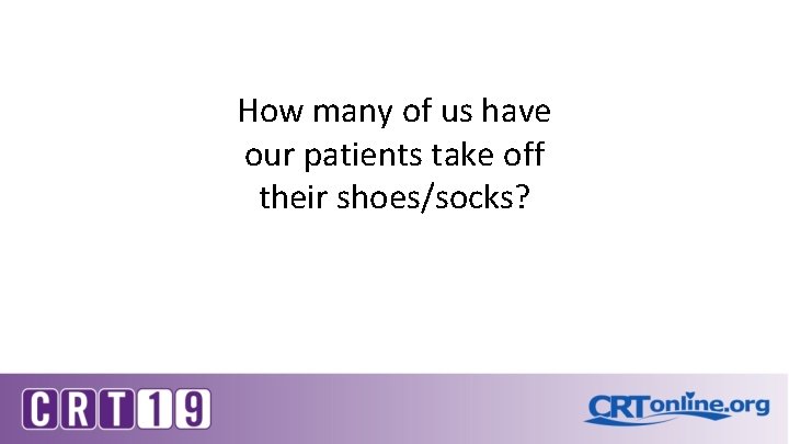 How many of us have our patients take off their shoes/socks? 