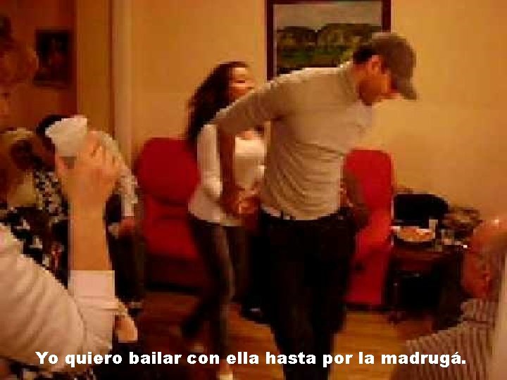 Yo quiero bailar con ella hasta por la madrugá. 