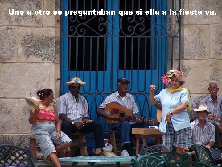 Uno a otro se preguntaban que si ella a la fiesta va. 