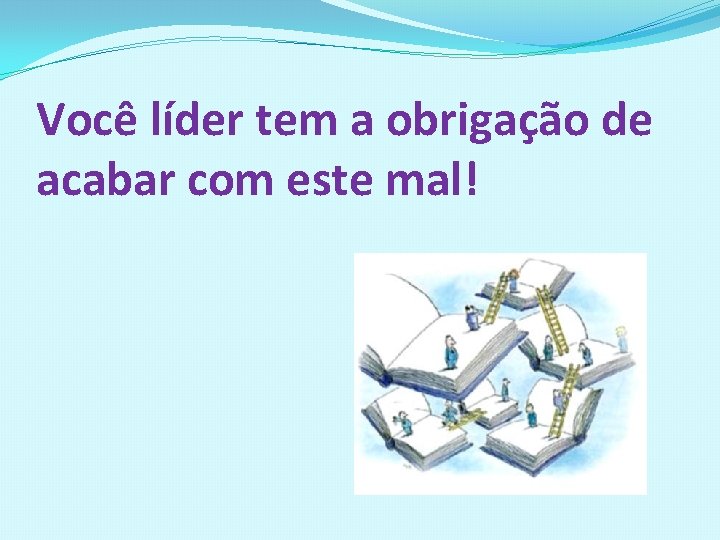 Você líder tem a obrigação de acabar com este mal! 
