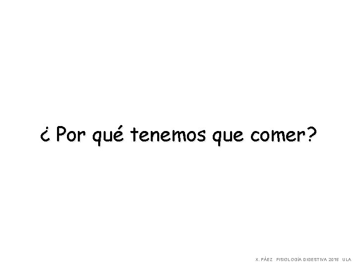 ¿ Por qué tenemos que comer? X. PÁEZ FISIOLOGÍA DIGESTIVA 2015 ULA 