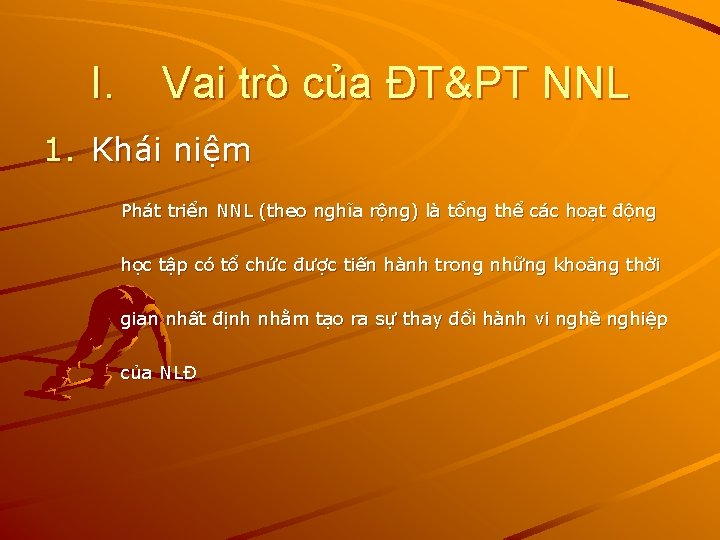 I. Vai trò của ĐT&PT NNL 1. Khái niệm Phát triển NNL (theo nghĩa