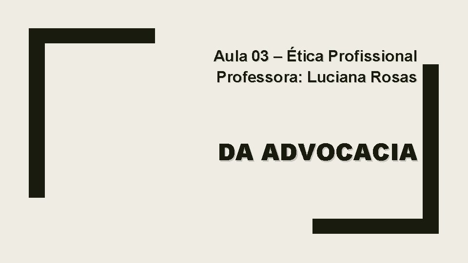 Aula 03 – Ética Profissional Professora: Luciana Rosas DA ADVOCACIA 