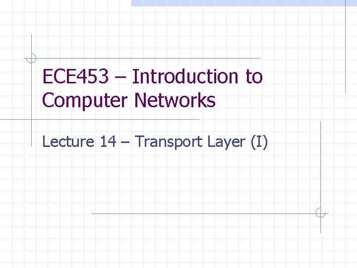 ECE 453 – Introduction to Computer Networks Lecture 14 – Transport Layer (I) 
