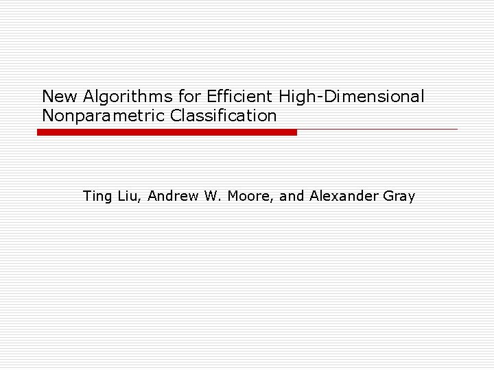 New Algorithms for Efficient High-Dimensional Nonparametric Classification Ting Liu, Andrew W. Moore, and Alexander