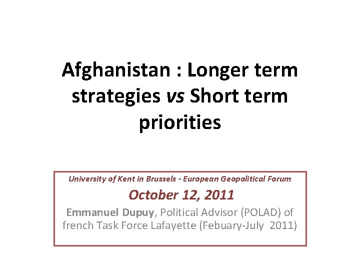 Afghanistan : Longer term strategies vs Short term priorities University of Kent in Brussels