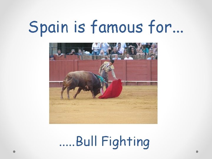 Spain is famous for. . . . Bull Fighting 