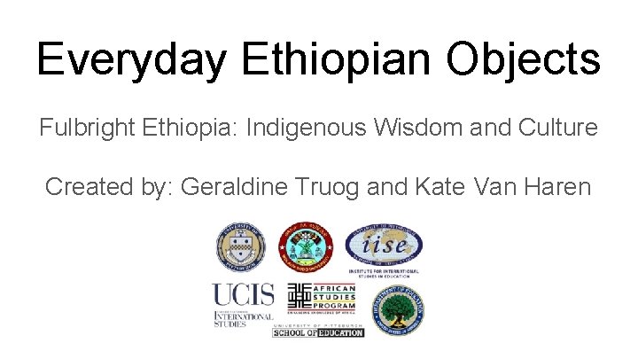 Everyday Ethiopian Objects Fulbright Ethiopia: Indigenous Wisdom and Culture Created by: Geraldine Truog and