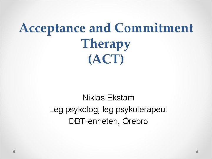 Acceptance and Commitment Therapy (ACT) Niklas Ekstam Leg psykolog, leg psykoterapeut DBT-enheten, Örebro 