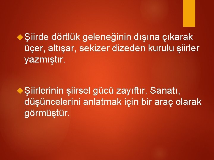  Şiirde dörtlük geleneğinin dışına çıkarak üçer, altışar, sekizer dizeden kurulu şiirler yazmıştır. Şiirlerinin