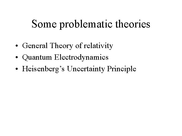 Some problematic theories • General Theory of relativity • Quantum Electrodynamics • Heisenberg’s Uncertainty