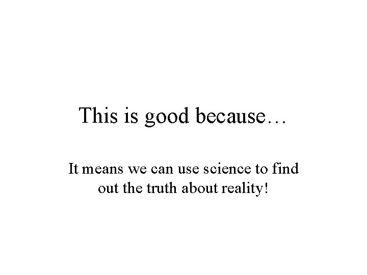 This is good because… It means we can use science to find out the