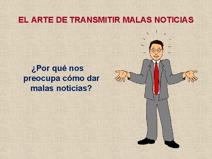 EL ARTE DE TRANSMITIR MALAS NOTICIAS ¿Por qué nos preocupa cómo dar malas noticias?