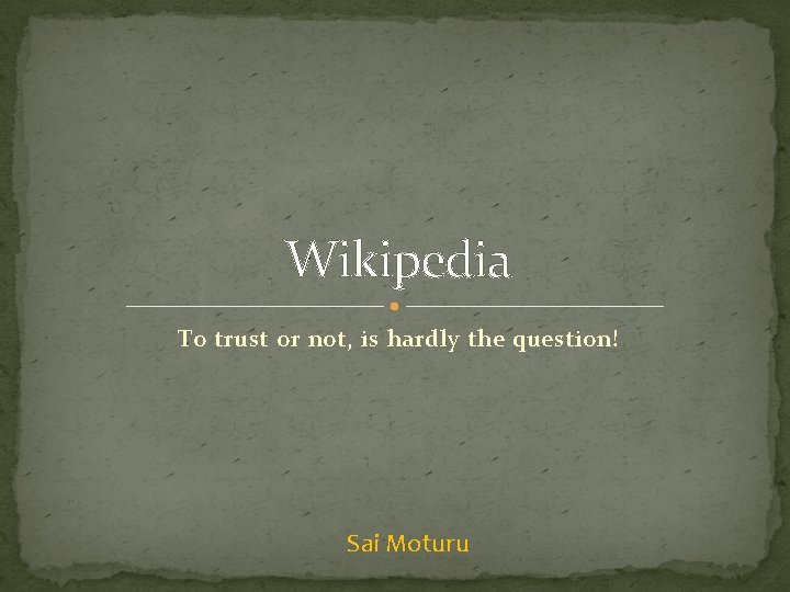 Wikipedia To trust or not, is hardly the question! Sai Moturu 