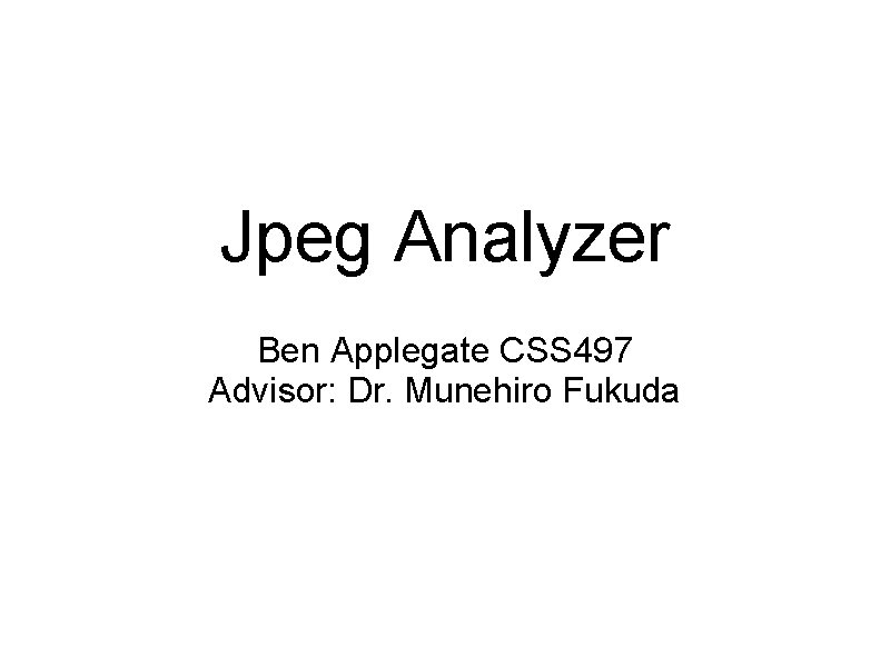 Jpeg Analyzer Ben Applegate CSS 497 Advisor: Dr. Munehiro Fukuda 