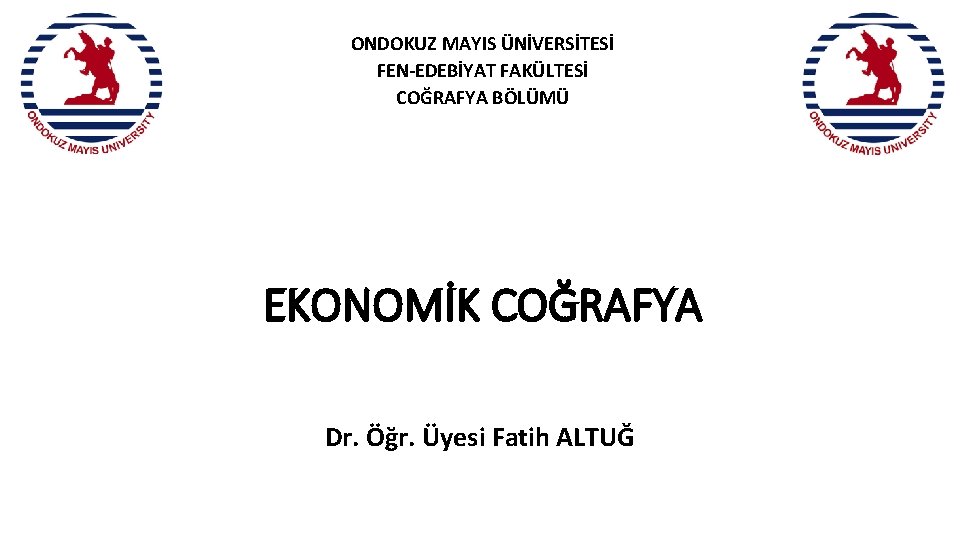 ONDOKUZ MAYIS ÜNİVERSİTESİ FEN-EDEBİYAT FAKÜLTESİ COĞRAFYA BÖLÜMÜ EKONOMİK COĞRAFYA Dr. Öğr. Üyesi Fatih ALTUĞ