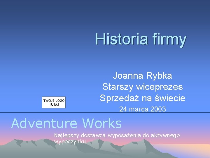 Historia firmy Joanna Rybka Starszy wiceprezes Sprzedaż na świecie 24 marca 2003 Adventure Works