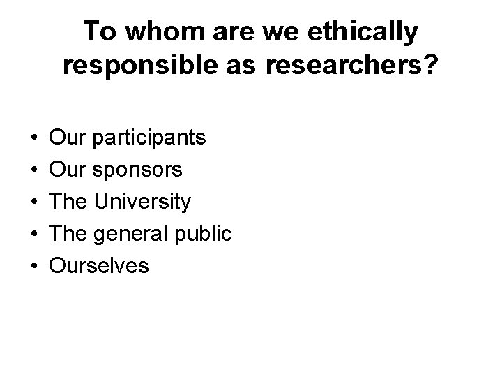 To whom are we ethically responsible as researchers? • • • Our participants Our