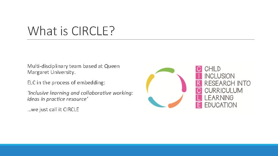 What is CIRCLE? Multi-disciplinary team based at Queen Margaret University. ELC in the process