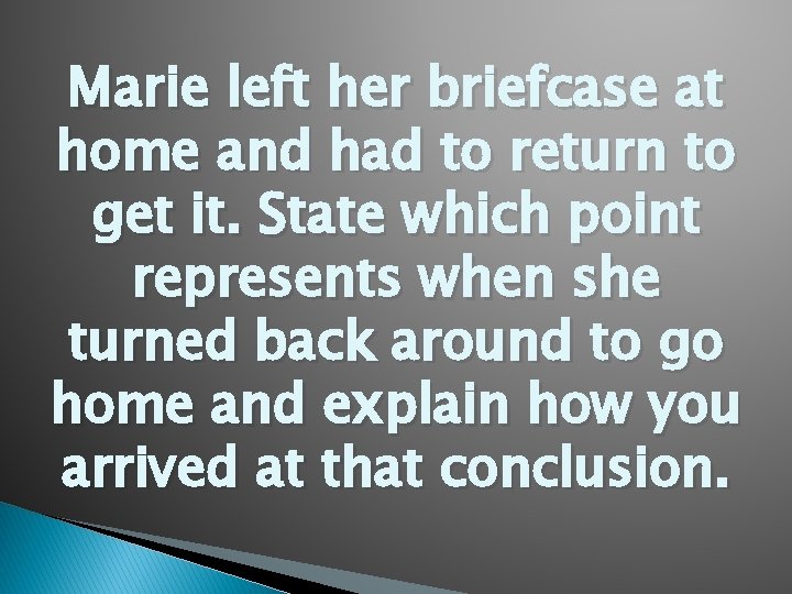 Marie left her briefcase at home and had to return to get it. State