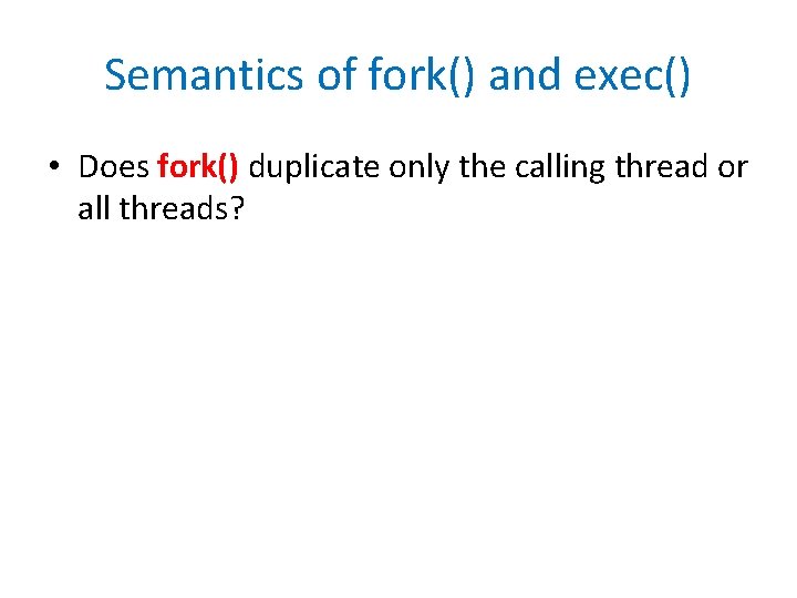 Semantics of fork() and exec() • Does fork() duplicate only the calling thread or