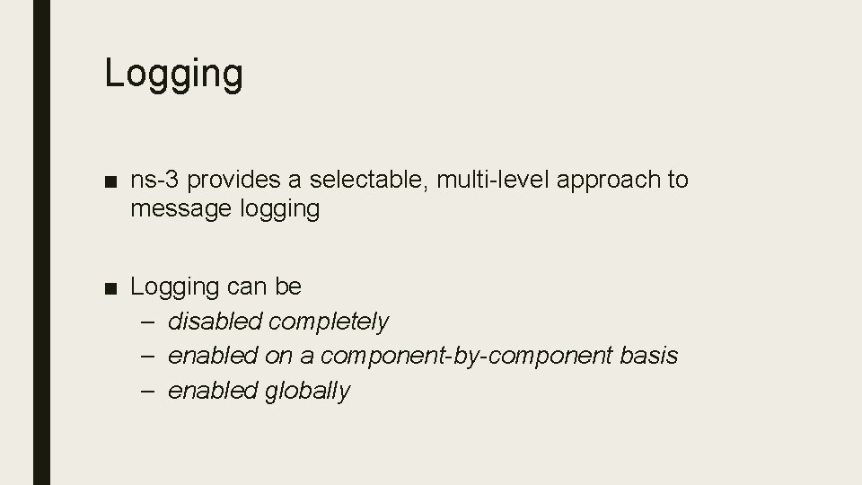 Logging ■ ns-3 provides a selectable, multi-level approach to message logging ■ Logging can