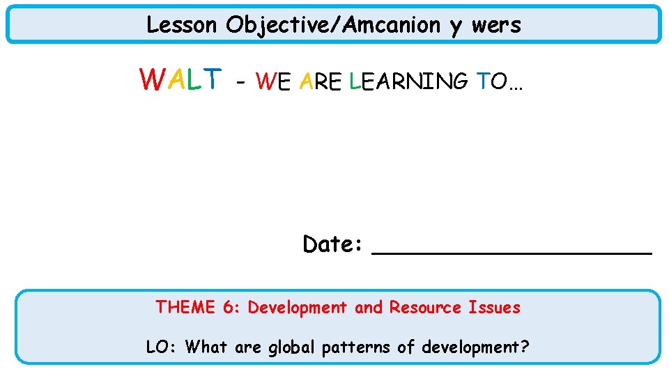 Lesson Objective/Amcanion y wers WALT - WE ARE LEARNING TO…… Date: __________ THEME 6: