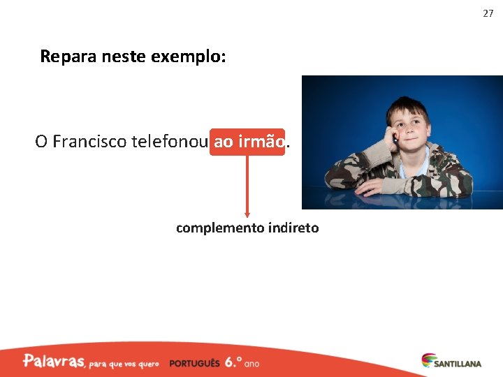 27 Repara neste exemplo: O Francisco telefonou ao irmão. complemento indireto 