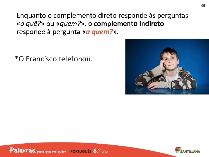 30 Enquanto o complemento direto responde às perguntas «o quê? » ou «quem? »