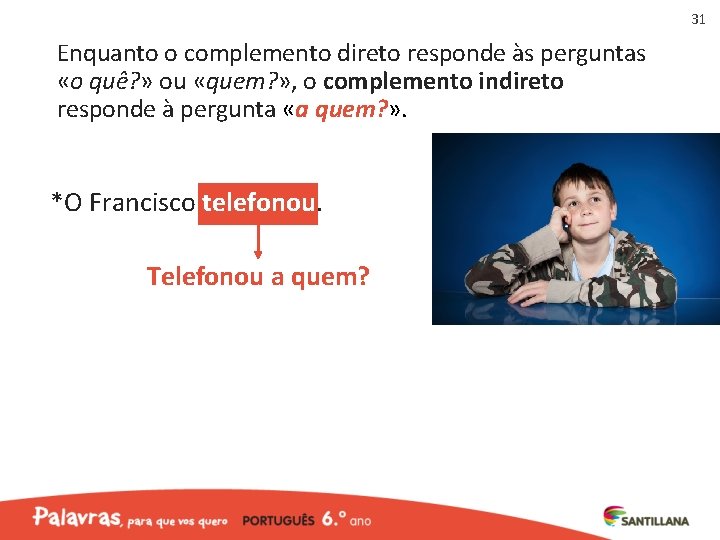 31 Enquanto o complemento direto responde às perguntas «o quê? » ou «quem? »