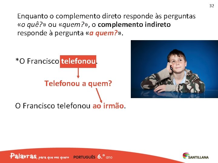 32 Enquanto o complemento direto responde às perguntas «o quê? » ou «quem? »