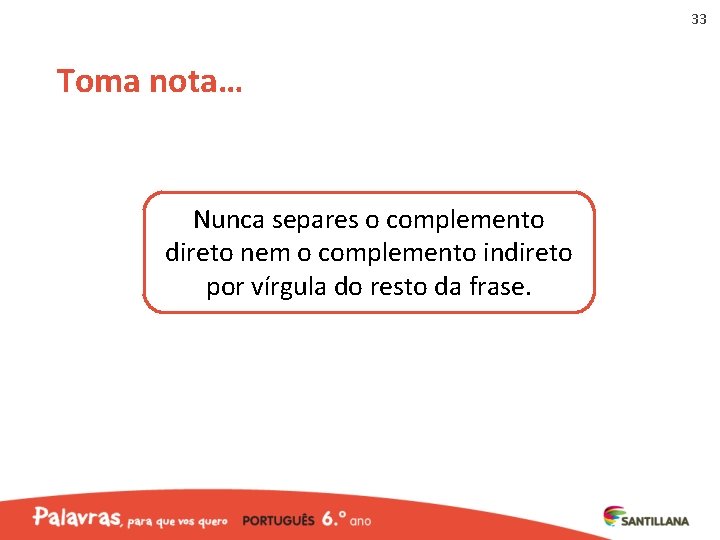 33 Toma nota… Nunca separes o complemento direto nem o complemento indireto por vírgula