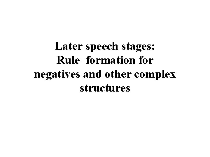 Later speech stages: Rule formation for negatives and other complex structures Later speech stages: Rule formation for negatives and other complex structures