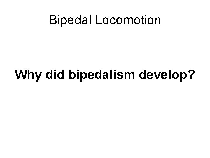 Bipedal Locomotion Why did bipedalism develop? there a lot of theories … several of