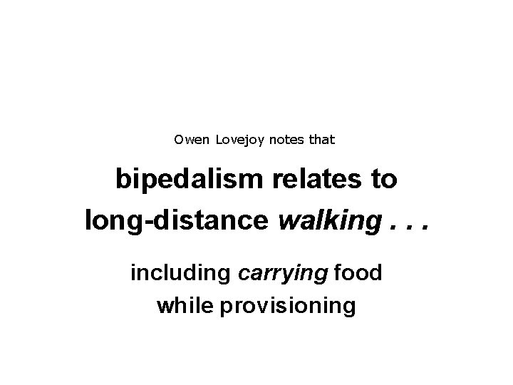 Owen Lovejoy notes that bipedalism relates to long-distance walking. . . including carrying food