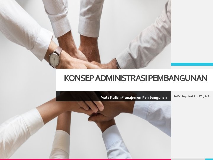 KONSEP ADMINISTRASI PEMBANGUNAN Mata Kuliah Manajemen Pembangunan Selfa Septiani A. , ST. , MT.