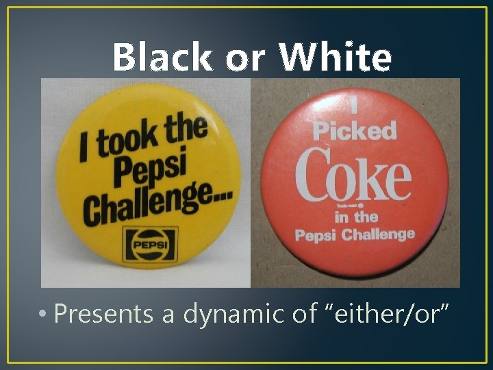 Black or White • Presents a dynamic of “either/or” 